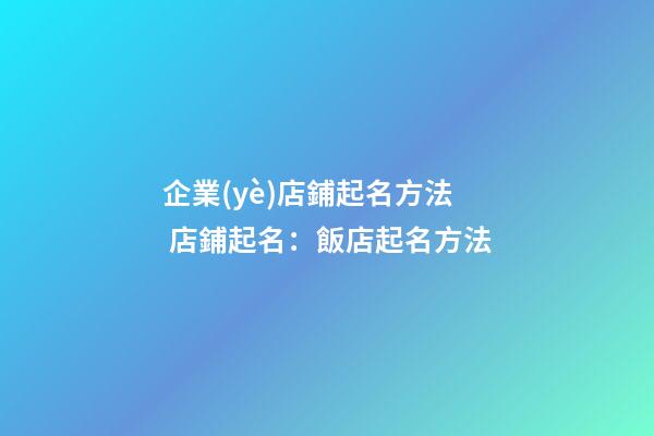 企業(yè)店鋪起名方法 店鋪起名：飯店起名方法